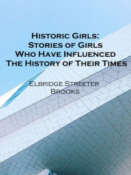 Title: Historic Girls: Stories of Girls Who Have Influenced The History of Their Times Illustrated, Author: Elbridge Streeter Brooks