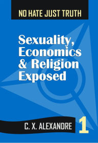 Title: No Hate Just Truth: Sexuality, Economics & Religion Exposed, Author: C. X. Alexandre