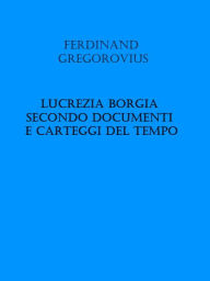 Title: Lucrezia Borgia secondo documenti e carteggi del tempo, Author: Ferdinand Gregorovius