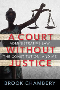 Title: A Court Without Justice: Administrative Law, the Constitution, and Me, Author: Brook Chambery