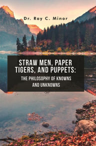 Title: Straw Men, Paper Tigers, and Puppets: The Philosophy of Knowns and Unknowns, Author: Dr. Ray C. Minor