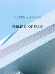 Title: Philip II. of Spain, Author: Martin A. S. Hume