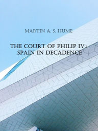 Title: The Court of Philip IV.: Spain in Decadence, Author: Martin A. S. Hume