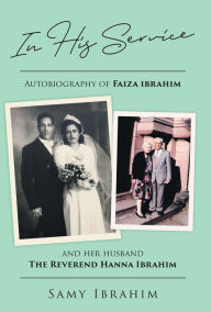 Title: In His Service: Autobiography of Faiza Ibrahim and Her Husband, the Reverend Hanna Ibrahim, Author: Samy Ibrahim