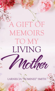 Title: A Gift of Memoirs to My Living Mother, Author: Larniecia Nominee Smith