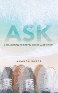 Title: Ask: A Collection of Poetry, Lyrics, and Words, Author: Amanda Baker