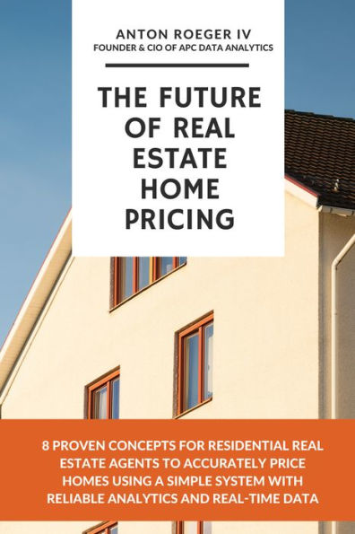 The Future of Real Estate Home Pricing: 8 Proven Concepts for Residential Real Estate Agents to Accurately Price Homes Using A Simple System with Reliable Analy