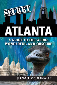 Title: Secret Atlanta: A Guide to the Weird, Wonderful, and Obscure, Author: Jonah McDonald