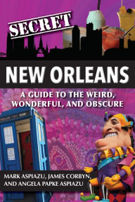 Title: Secret New Orleans: A Guide to the Weird, Wonderful, and Obscure, Author: Mark Aspiazu