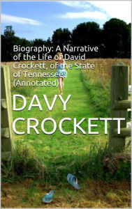 Title: Biography: A Narrative of the Life of David Crockett, of the State of Tennessee. (Annotated), Author: Davy Crockett