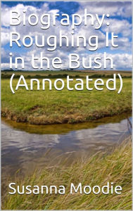 Title: Biography: Roughing It in the Bush (Annotated), Author: Susanna Moodie