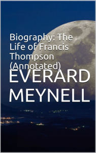 Title: Biography: The Life of Francis Thompson (Annotated), Author: Everard Meynell