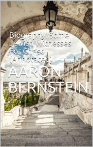 Title: Biography: Some Jewish Witnesses For Christ (Annotated), Author: Aaron Bernstein