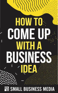 Title: How To Come Up With A Business Idea, Author: Small Business Media