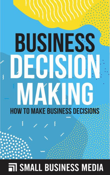 Business Decision Making: How To Make Business Decisions