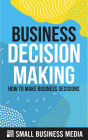 Business Decision Making: How To Make Business Decisions