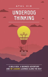 Title: UNDERDOG THINKING: A Bold Idea, a Business Adventure and 101 Lessons Learned Along the Way, Author: Atul Vir