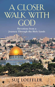 Title: A CLOSER WALK WITH GOD: Devotions from a Journey Through the Holy Lands, Author: Sue Loeffler