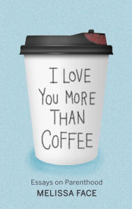 Title: I Love You More Than Coffee: Essays on Parenthood, Author: Melissa Face