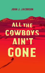 Title: All the Cowboys Ain't Gone, Author: John J. Jacobson