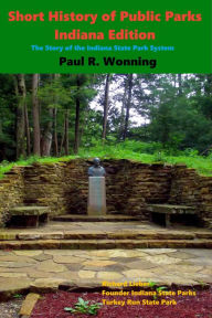 Title: Short History of Public Parks - Indiana Edition: The Story of the Indiana State Park System, Author: Paul R. Wonning