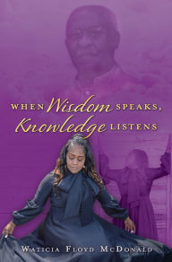 Title: When Wisdom Speaks, Knowledge Listens, Author: Waticia Floyd McDonald