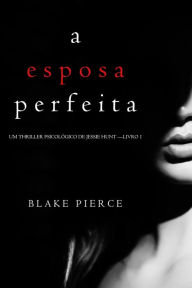Title: A Esposa Perfeita (Um Thriller Psicologico De Jessie Hunt Livro 1), Author: Blake Pierce