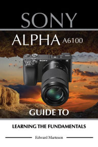 Title: Sony Alpha A6100: Guide to Learning the Fundamentals, Author: Edward Marteson