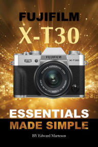 Title: Fujifilm X-T30: Essentials Made Simple, Author: Edward Marteson