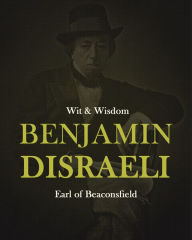 Title: Wit & Wisdom of Benjamin Disraeli, Author: Benjamin Disraeli