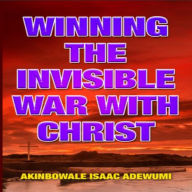Title: WINNING THE INVISIBLE WAR WITH CHRIST, Author: Akinbowale Adewumi