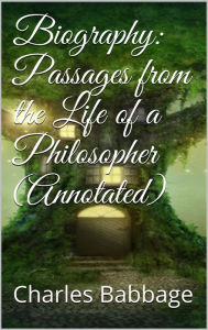 Title: Biography: Passages from the Life of a Philosopher (Annotated), Author: Charles Babbage