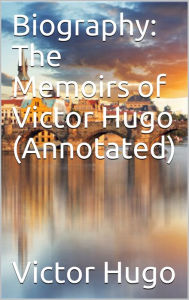 Biography: The Memoirs of Victor Hugo (Annotated)