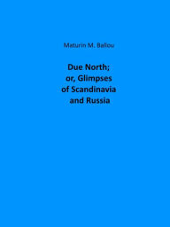 Title: Due North; or, Glimpses of Scandinavia and Russia, Author: Maturin Murray Ballou