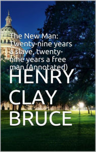 Title: The New Man: Twenty-nine years a slave, twenty-nine years a free man (Annotated), Author: Henry Clay Bruce