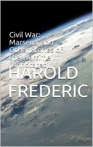 Title: Civil War: Marsena, and Other Stories of the Wartime (Annotated), Author: Harold Frederic