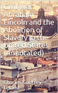 Title: Civil War: Abraham Lincoln and the Abolition of Slavery in the United States (Annotated), Author: Charles Godfrey Leland