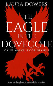 Title: The Eagle in the Dovecote: Caius Marcius Coriolanus, Author: Laura Dowers