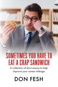 Title: Sometimes You Have To Eat A Crap Sandwich: A collection of short essays to help improve your career mileage, Author: Don Fesh