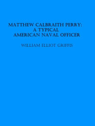 Title: Matthew Calbraith Perry: A Typical American Naval Officer (Illustrated), Author: William Elliot Griffis