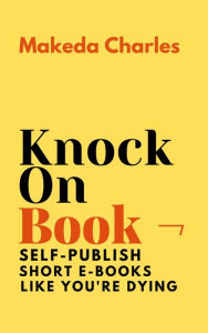 Title: Knock On Book: Self-Publish Short E-Books Like You're Dying, Author: Makeda Charles