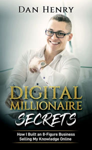 Title: Digital Millionaire Secrets: How I Built an 8-Figure Business Selling My Knowledge Online, Author: Dan Henry
