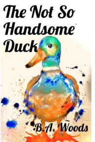 Title: The Not so Quite Handsome Duck, Author: B.A.` Woods
