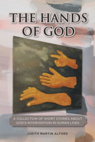Title: The Hands of God: A Collection of Short Stories about Gods Intervention in Human Lives, Author: Judith Martin Alford