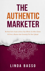 Title: The Authentic Marketer: The Real Girl's Guide to Know Your Worth, Get More Clients & Grow a Business that Genuinely Fits Your Lifestyle, Author: Linda Basso