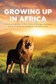 Title: Growing Up In Africa: A Destiny Fulfilled - A True Story of Courage, Optimism and Determination in the face of Adversities, Author: Dr. Benjamin Ogbonna