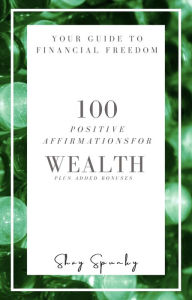 Title: Your Guide to Financial Freedom: 100 Affirmations for Wealth plus added Bonuses, Author: S Spunky