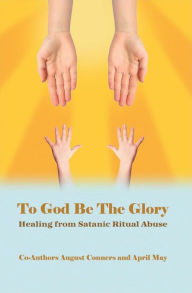 Title: To God Be the Glory: Healing from Satanic Ritual Abuse, Author: August Conners