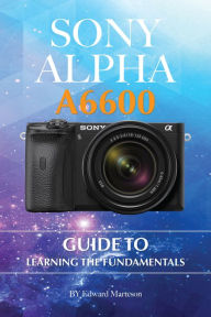 Title: Sony Alpha A6600: Guide to Learning the Fundamentals, Author: Edward Marteson