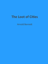 Title: The Loot of Cities, Author: Arnold Bennett